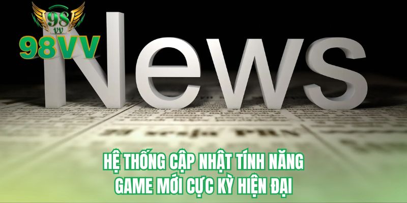 Hệ thống cập nhật tính năng game mới cực kỳ hiện đại