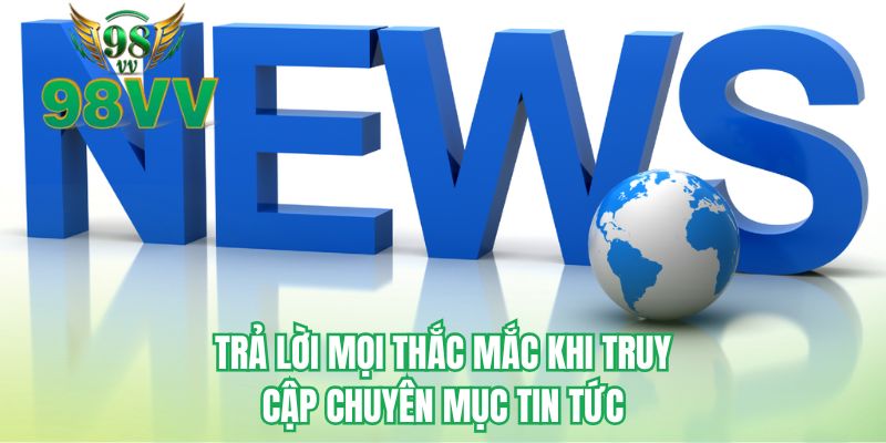 Trả lời mọi thắc mắc khi truy cập chuyên mục tin tức